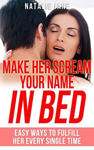 Make Her Scream Your Name In Bed Easy Ways To Fulfill Her Every Single Time By Natalie Jane