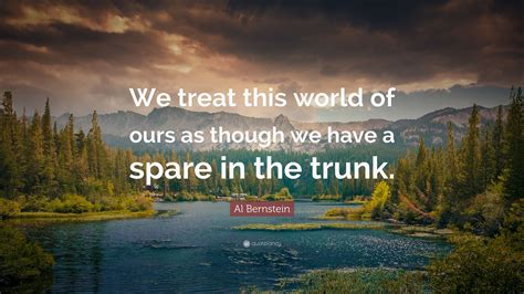 Al Bernstein Quote We Treat This World Of Ours As Though We Have A