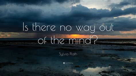 Sylvia Plath Quote “is There No Way Out Of The Mind”