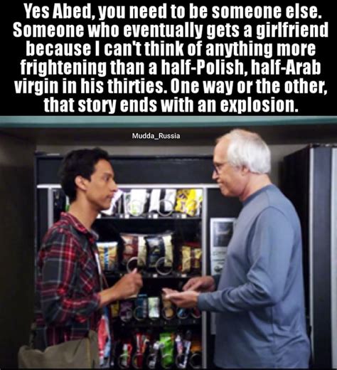 Yes Abed, you need to be someone else. Someone who ...