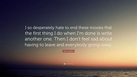 John Hughes Quote I So Desperately Hate To End These Movies That The
