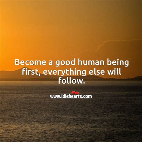 Become A Good Human Being First Everything Else Will Follow Idlehearts