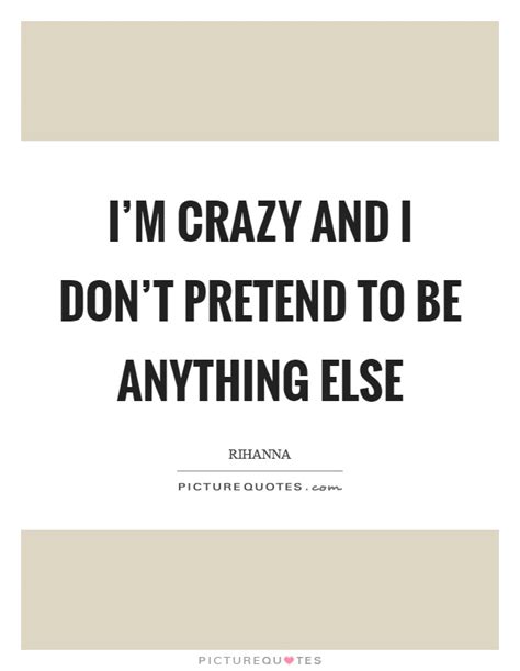 I M Crazy And I Don T Pretend To Be Anything Else Picture Quotes