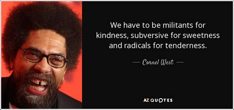 Cornel West Quote We Have To Be Militants For Kindness