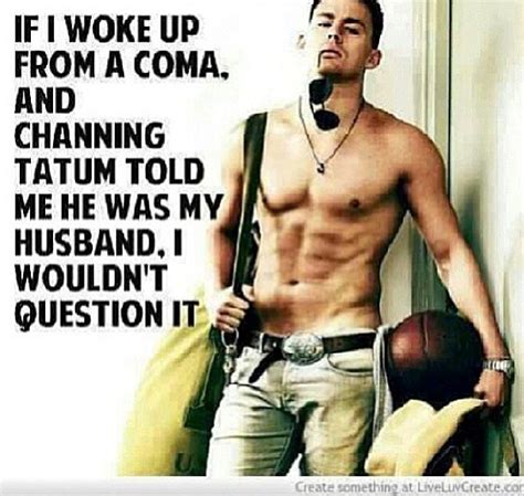 Tatum is known for his leading role in magic mike (2012), and its sequel, magic mike xxl (2015) which he produced; Sexy Channing Tatum Quotes. QuotesGram