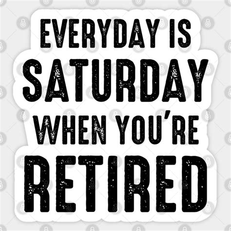 Everyday Is Saturday When Youre Retired Funny Retirement Everyday Is