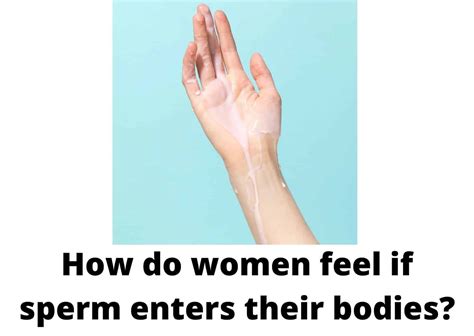 how do women feel if sperm enters their bodies 6 ways to know sperm has entered your body