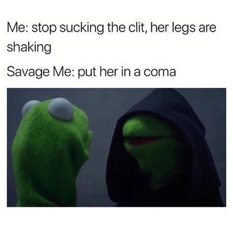 Me Stop Sucking The Clit Her Legs Are Shaking Savage Me Put Her In A Coma Funny