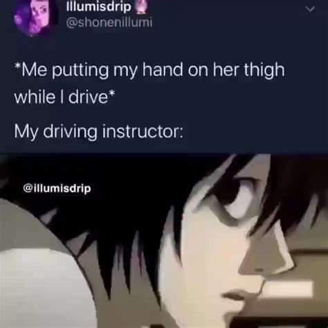 Me Putting My Hand On Her Thigh While I Drive My Driving Instructor Illumisdrip Ifunny