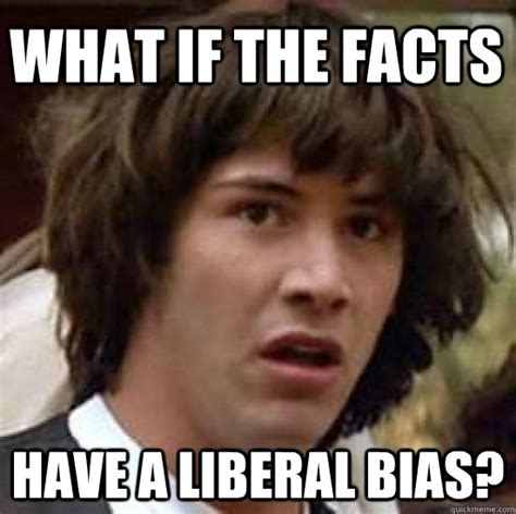 what if the facts have a liberal bias conspiracy keanu quickmeme
