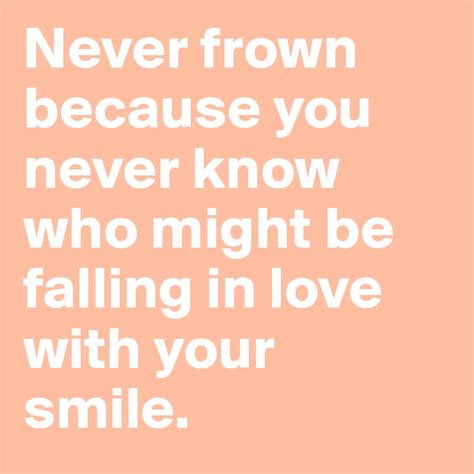 Never Frown Because You Never Know Who Might Be Falling In Love With