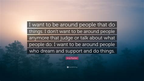 Amy Poehler Quote “i Want To Be Around People That Do Things I Dont Want To Be Around People