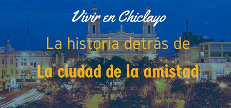 Vivir En Chiclayo La Historia Detrás De La Ciudad De La Amistad Ciudaris