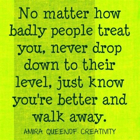 No Matter How Badly People Treat You Never Drop To Their Level Just