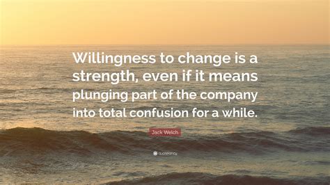 Share motivational and inspirational quotes about willingness. Jack Welch Quote: "Willingness to change is a strength, even if it means plunging part of the ...
