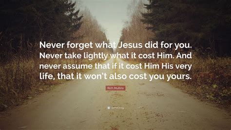 Sourced quotations by the american musician rich mullins (1955 — 1997) about god, people and love. Rich Mullins Quote: "Never forget what Jesus did for you. Never take lightly what it cost Him ...