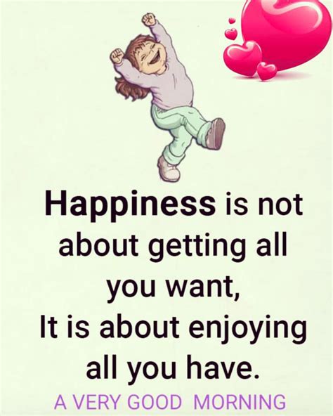 Happiness Is Not About Getting All You Want It Is About Enjoying All You Have A Very Good