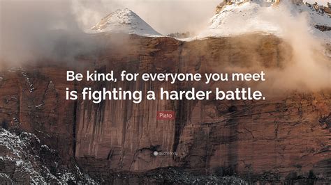 Enjoy reading and share 4 famous quotes about being kind to everyone you meet with everyone. Plato Quote: "Be kind, for everyone you meet is fighting a harder battle."