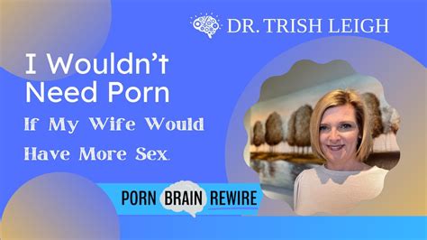 I Wouldnt Need Porn If My Wife Would Have More Sex W Dr Trish Leigh