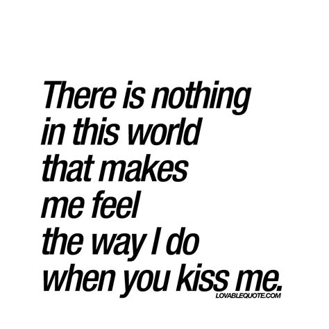 there is nothing in this world that makes me feel the way i do when you kiss me kissme