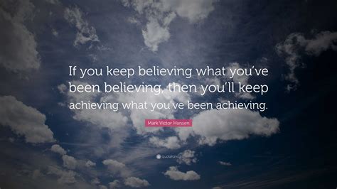 Mark Victor Hansen Quote If You Keep Believing What Youve Been