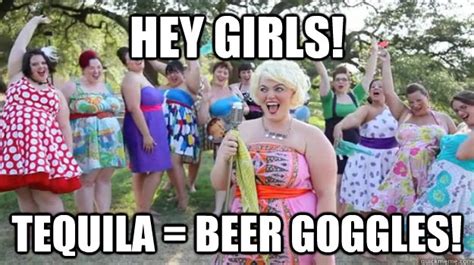 Hey Girls Tequila Beer Goggles Big Girl Party Quickmeme