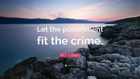 Vote on your favorites so that the greatest punishment quotes. W.S. Gilbert Quote: "Let the punishment fit the crime." (7 wallpapers) - Quotefancy