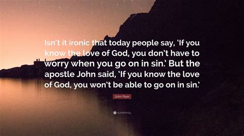 John Piper Quote Isnt It Ironic That Today People Say ‘if You Know
