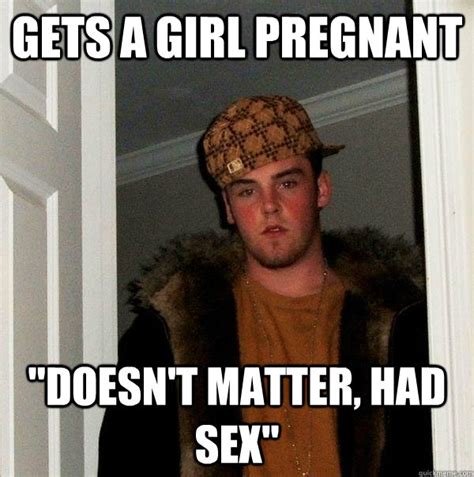Gets A Girl Pregnant Doesn T Matter Had Sex Scumbag Steve Quickmeme