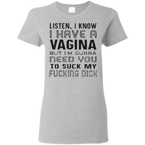 Listen I Know I Have A Vagina But I M Gunna Need You To Suck My Fucking Dick Shirt
