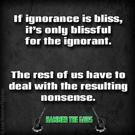 If Ignorance Is Bliss It S Only Blissful For The Ignorant The Rest Of Us Have To Deal With The