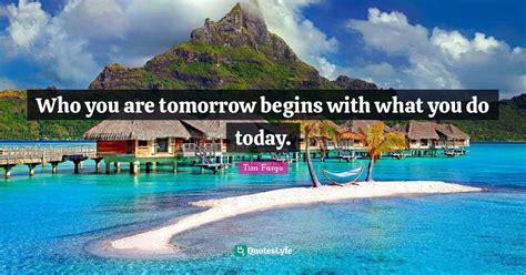 Who You Are Tomorrow Begins With What You Do Today Quote By Tim