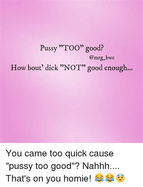 Pussy Too Good How Bout Dick NOT Good Enough You Came Too Quick