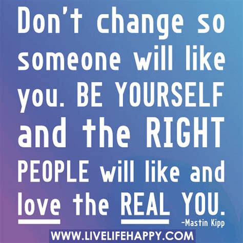 Don't change so someone will like you. Be yourself and the ...