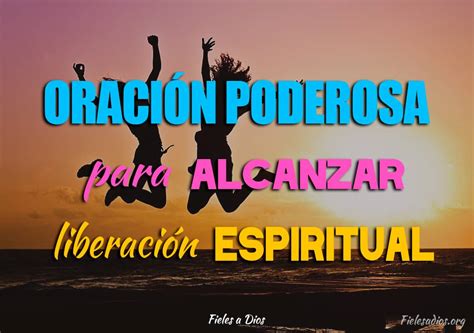 Oración Poderosa Para Alcanzar Liberación Espiritual Fieles A Dios