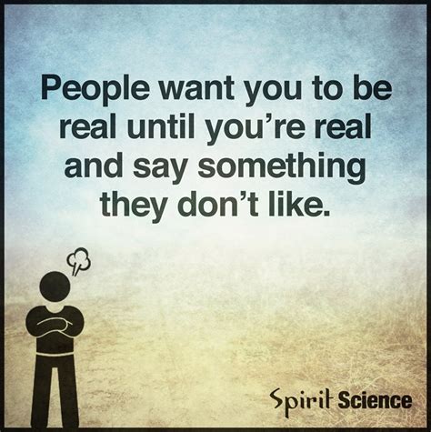 People Want You To Be Real Until You Are Real And Say Something They Don T Like Quotes
