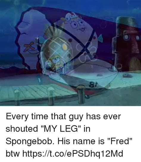 0 St Every Time That Guy Has Ever Shouted My Leg In Spongebob His Name