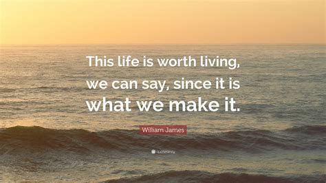 William James Quote This Life Is Worth Living We Can Say Since It