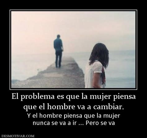 Desmotivaciones El Problema Es Que La Mujer Piensa Que El Hombre Va A Cambiar Y El Hombre Piensa Q