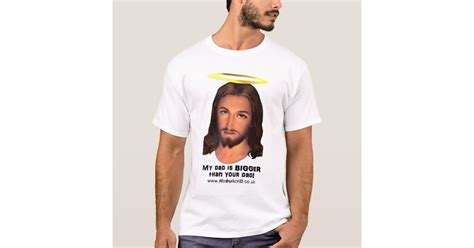 Jesus My Dad Is Bigger Than Your Dad T Shirt Zazzle