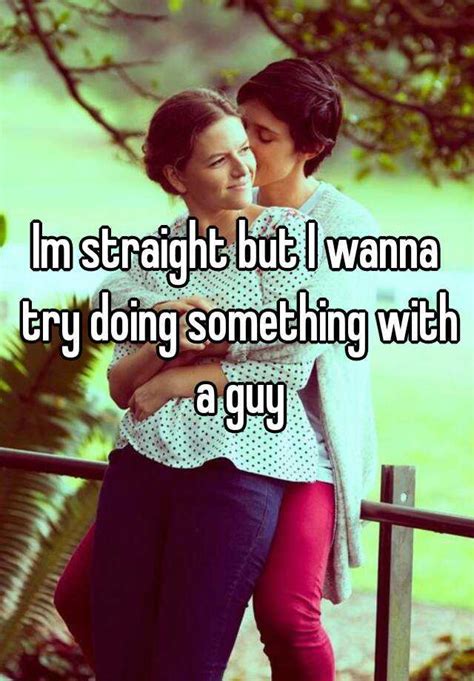 im straight but i wanna try doing something with a guy