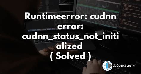 Runtimeerror Cudnn Error Cudnn Status Not Initialized Solved
