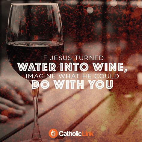 If Jesus Turned Water Into Wine Imagine What He Could Do With You
