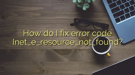How Do I Fix Error Code Inet E Resource Not Found Efficient Software Tutorials