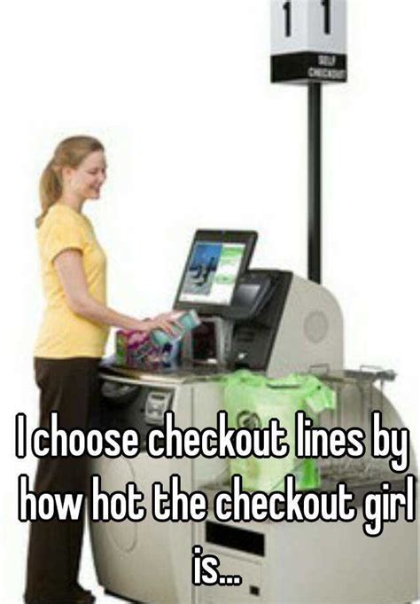 i choose checkout lines by how hot the checkout girl is