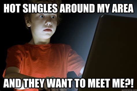 Hot Singles Around My Area And They Want To Meet Me First Internet Experience Quickmeme