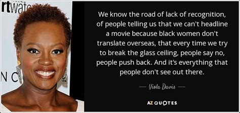 To break the glass ceiling, you first have to identify it. Viola Davis quote: We know the road of lack of recognition ...