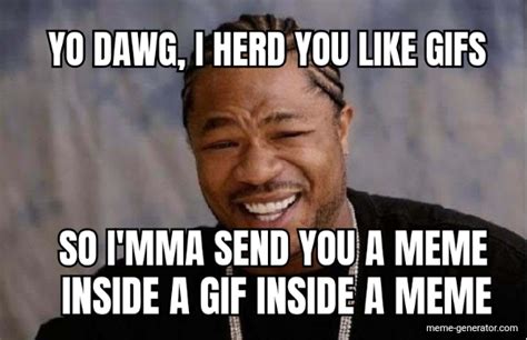 So Imma Send You A Meme Yo Dawg I Herd You Like S Meme Generator