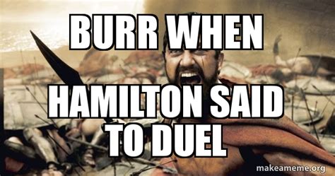 Burr When Hamilton Said To Duel The 300 Make A Meme