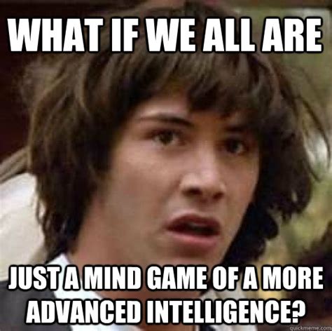 What If We All Are Just A Mind Game Of A More Advanced Intelligence